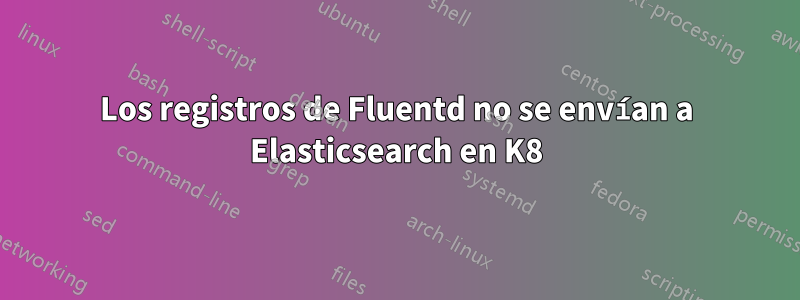 Los registros de Fluentd no se envían a Elasticsearch en K8