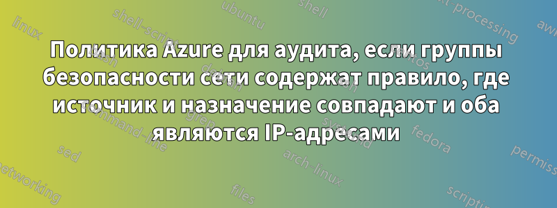 Политика Azure для аудита, если группы безопасности сети содержат правило, где источник и назначение совпадают и оба являются IP-адресами