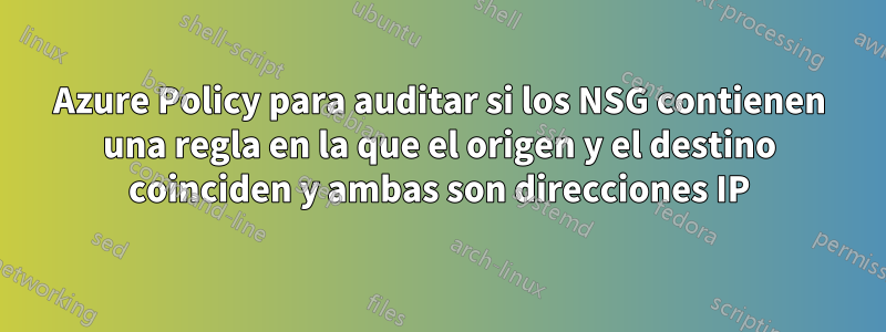 Azure Policy para auditar si los NSG contienen una regla en la que el origen y el destino coinciden y ambas son direcciones IP