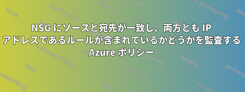 NSG にソースと宛先が一致し、両方とも IP アドレスであるルールが含まれているかどうかを監査する Azure ポリシー