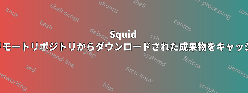 Squid は認証を使用してリモートリポジトリからダウンロードされた成果物をキャッシュしませんでした