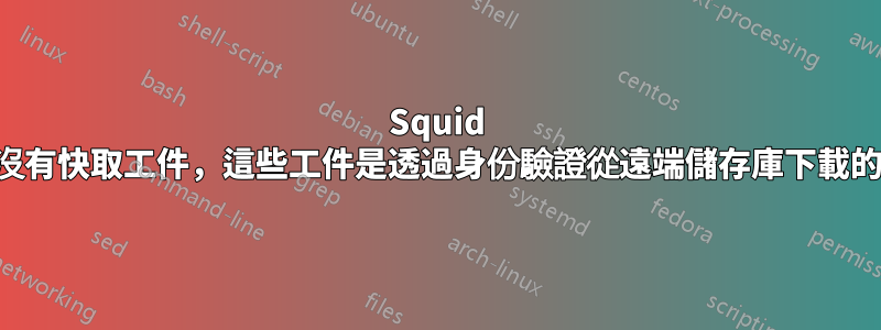 Squid 沒有快取工件，這些工件是透過身份驗證從遠端儲存庫下載的