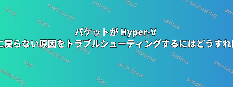 パケットが Hyper-V ホストからゲストに戻らない原因をトラブルシューティングするにはどうすればよいでしょうか?