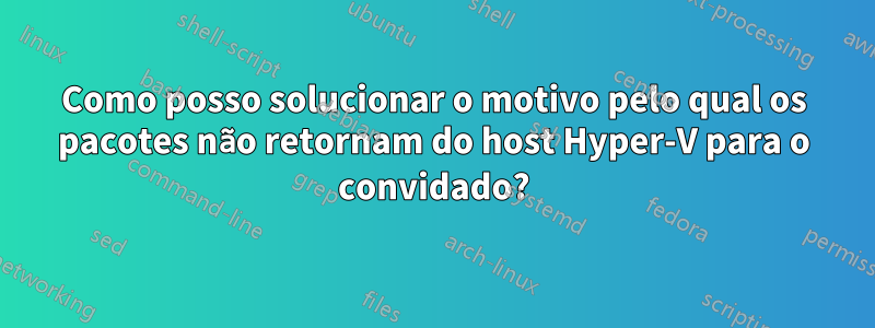 Como posso solucionar o motivo pelo qual os pacotes não retornam do host Hyper-V para o convidado?