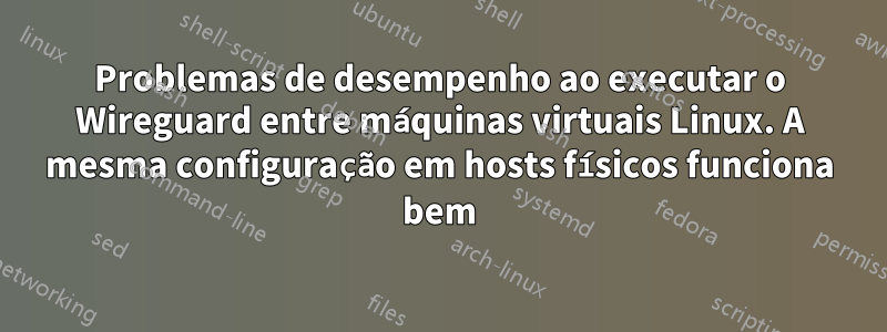 Problemas de desempenho ao executar o Wireguard entre máquinas virtuais Linux. A mesma configuração em hosts físicos funciona bem