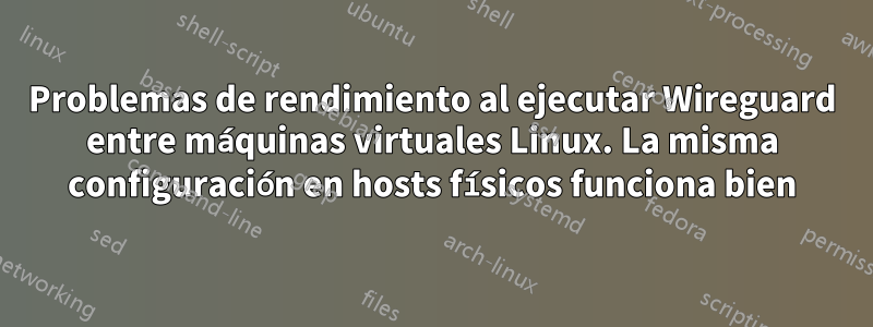 Problemas de rendimiento al ejecutar Wireguard entre máquinas virtuales Linux. La misma configuración en hosts físicos funciona bien