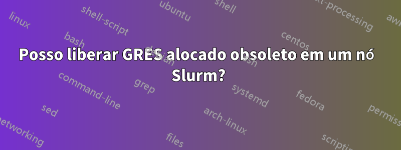 Posso liberar GRES alocado obsoleto em um nó Slurm?
