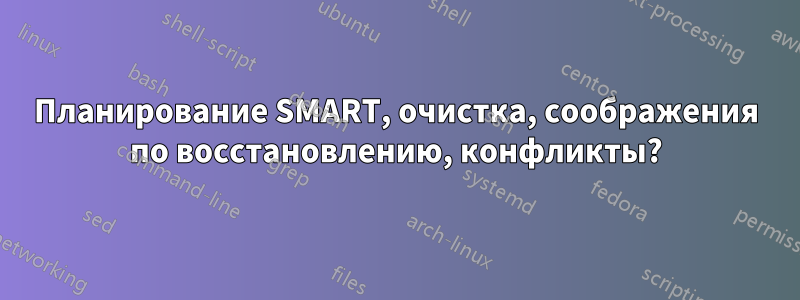 Планирование SMART, очистка, соображения по восстановлению, конфликты?