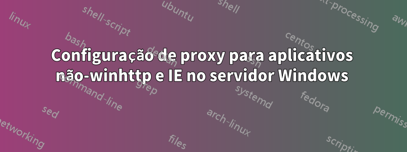 Configuração de proxy para aplicativos não-winhttp e IE no servidor Windows