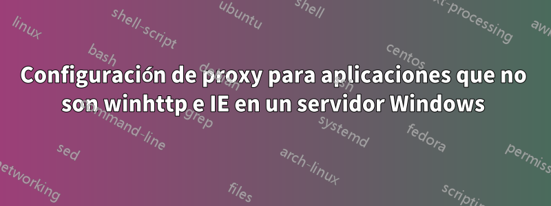 Configuración de proxy para aplicaciones que no son winhttp e IE en un servidor Windows
