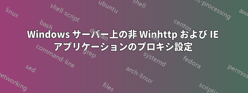 Windows サーバー上の非 Winhttp および IE アプリケーションのプロキシ設定
