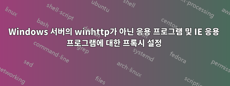 Windows 서버의 winhttp가 아닌 응용 프로그램 및 IE 응용 프로그램에 대한 프록시 설정