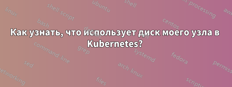 Как узнать, что использует диск моего узла в Kubernetes?