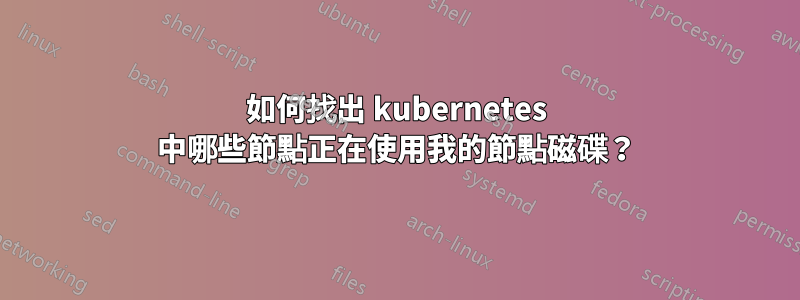 如何找出 kubernetes 中哪些節點正在使用我的節點磁碟？
