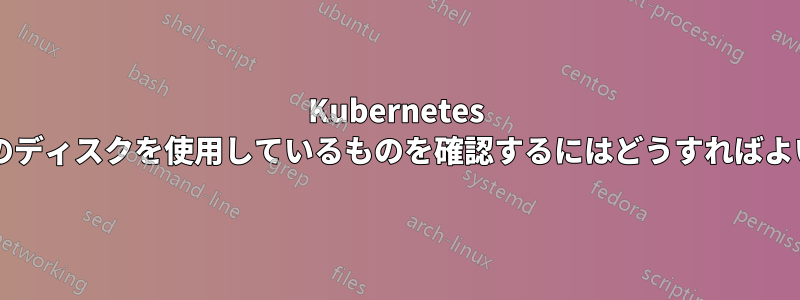 Kubernetes でノードのディスクを使用しているものを確認するにはどうすればよいですか?