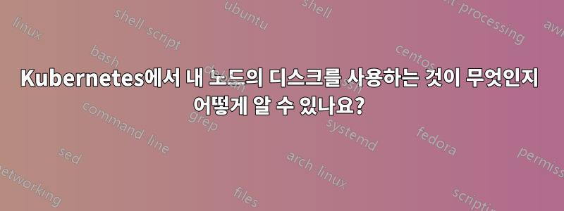 Kubernetes에서 내 노드의 디스크를 사용하는 것이 무엇인지 어떻게 알 수 있나요?