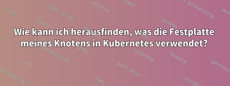 Wie kann ich herausfinden, was die Festplatte meines Knotens in Kubernetes verwendet?