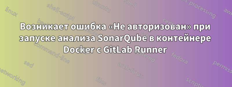 Возникает ошибка «Не авторизован» при запуске анализа SonarQube в контейнере Docker с GitLab Runner