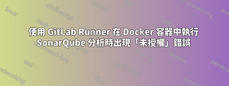 使用 GitLab Runner 在 Docker 容器中執行 SonarQube 分析時出現「未授權」錯誤