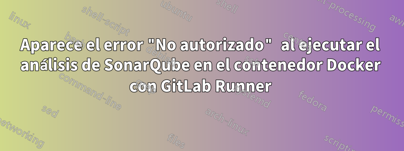Aparece el error "No autorizado" al ejecutar el análisis de SonarQube en el contenedor Docker con GitLab Runner