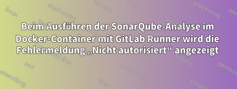 Beim Ausführen der SonarQube-Analyse im Docker-Container mit GitLab Runner wird die Fehlermeldung „Nicht autorisiert“ angezeigt