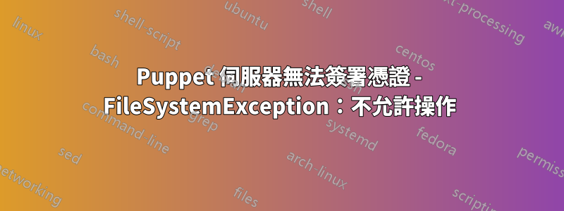 Puppet 伺服器無法簽署憑證 - FileSystemException：不允許操作