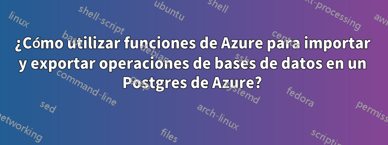 ¿Cómo utilizar funciones de Azure para importar y exportar operaciones de bases de datos en un Postgres de Azure?