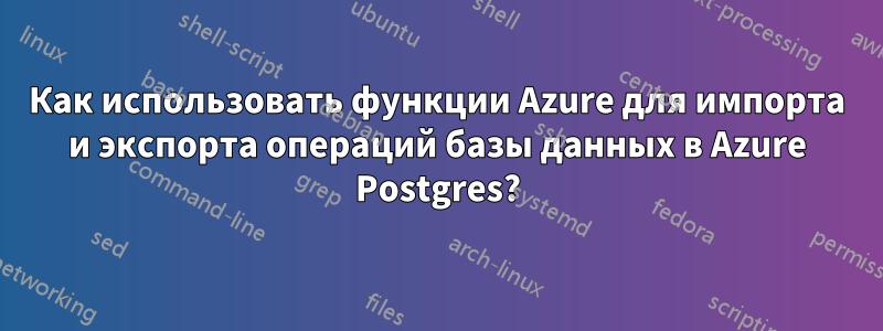 Как использовать функции Azure для импорта и экспорта операций базы данных в Azure Postgres?