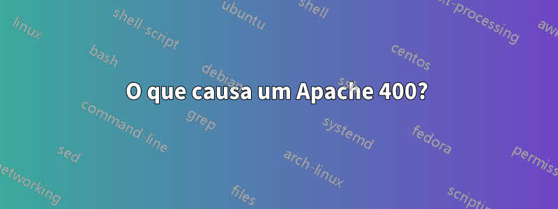 O que causa um Apache 400?