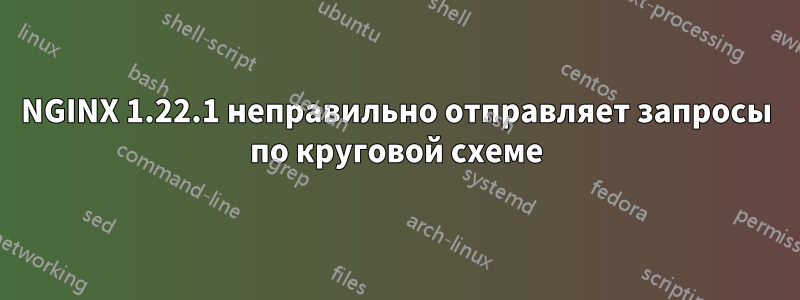 NGINX 1.22.1 неправильно отправляет запросы по круговой схеме
