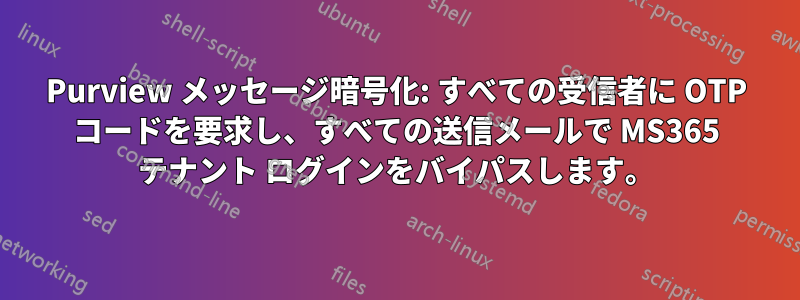 Purview メッセージ暗号化: すべての受信者に OTP コードを要求し、すべての送信メールで MS365 テナント ログインをバイパスします。