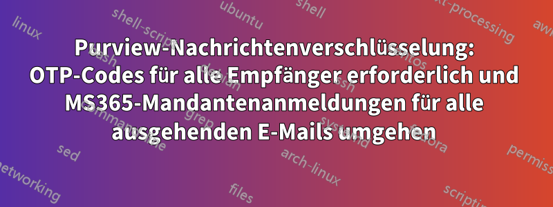 Purview-Nachrichtenverschlüsselung: OTP-Codes für alle Empfänger erforderlich und MS365-Mandantenanmeldungen für alle ausgehenden E-Mails umgehen