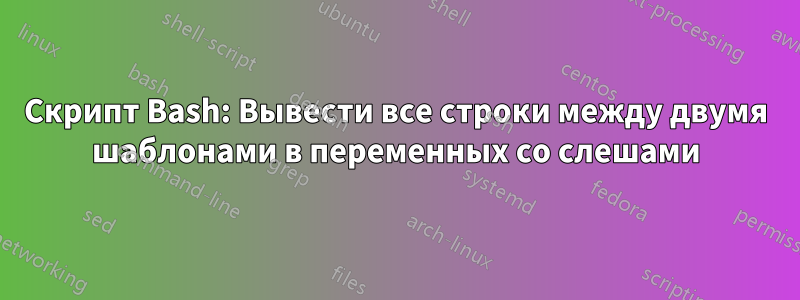 Скрипт Bash: Вывести все строки между двумя шаблонами в переменных со слешами