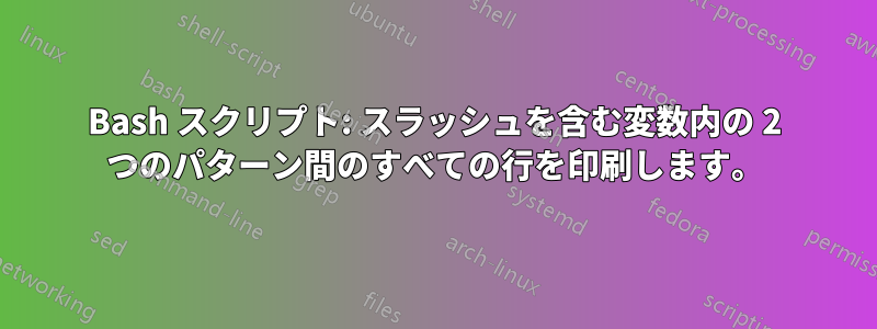 Bash スクリプト: スラッシュを含む変数内の 2 つのパターン間のすべての行を印刷します。