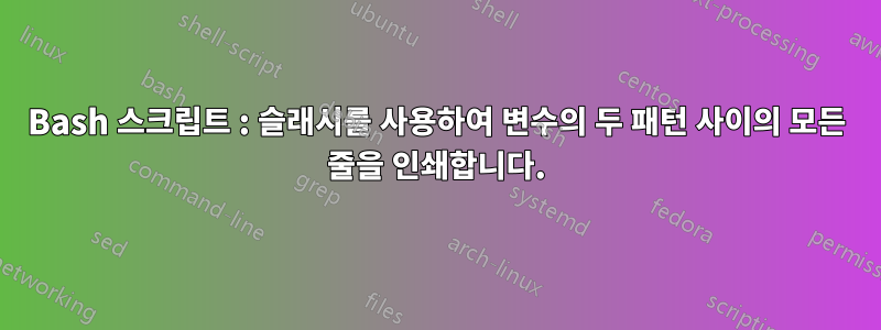 Bash 스크립트 : 슬래시를 사용하여 변수의 두 패턴 사이의 모든 줄을 인쇄합니다.