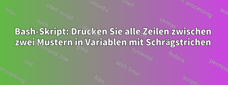 Bash-Skript: Drucken Sie alle Zeilen zwischen zwei Mustern in Variablen mit Schrägstrichen