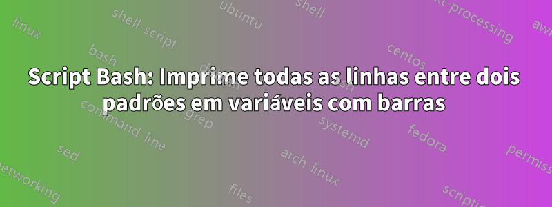 Script Bash: Imprime todas as linhas entre dois padrões em variáveis ​​com barras