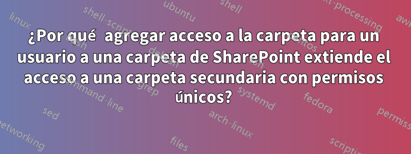 ¿Por qué agregar acceso a la carpeta para un usuario a una carpeta de SharePoint extiende el acceso a una carpeta secundaria con permisos únicos?