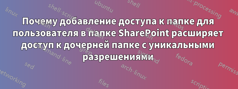 Почему добавление доступа к папке для пользователя в папке SharePoint расширяет доступ к дочерней папке с уникальными разрешениями