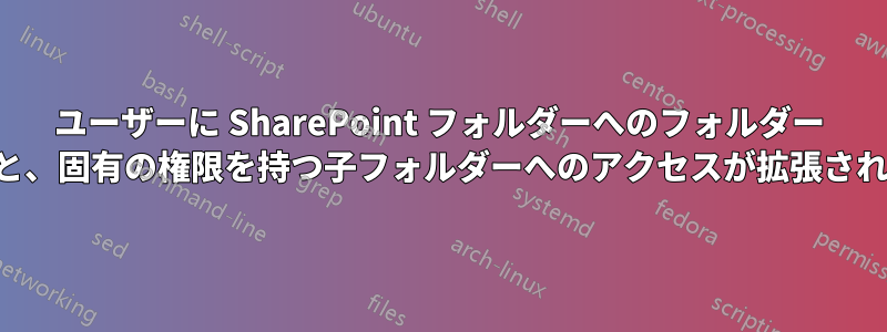 ユーザーに SharePoint フォルダーへのフォルダー アクセスを追加すると、固有の権限を持つ子フォルダーへのアクセスが拡張されるのはなぜですか。