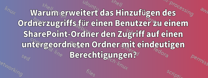 Warum erweitert das Hinzufügen des Ordnerzugriffs für einen Benutzer zu einem SharePoint-Ordner den Zugriff auf einen untergeordneten Ordner mit eindeutigen Berechtigungen?