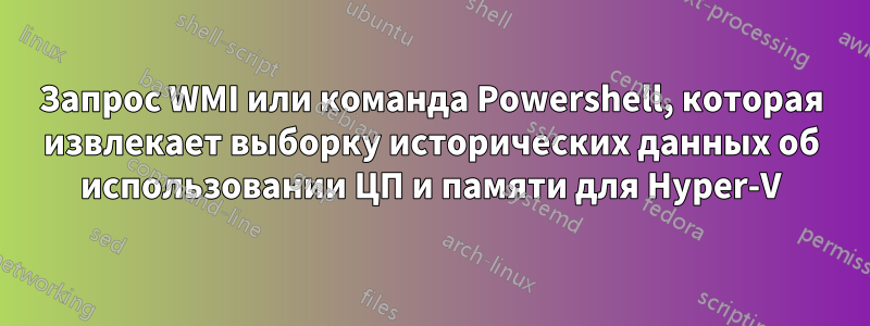 Запрос WMI или команда Powershell, которая извлекает выборку исторических данных об использовании ЦП и памяти для Hyper-V