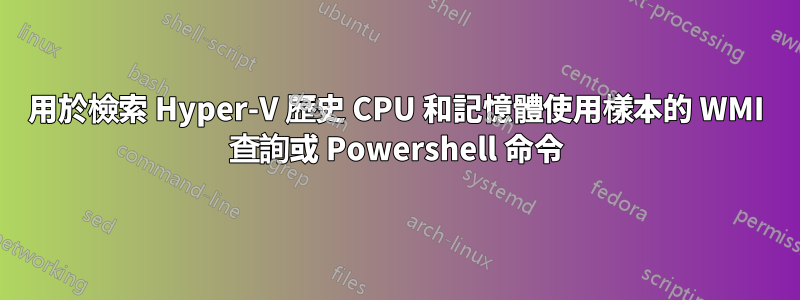 用於檢索 Hyper-V 歷史 CPU 和記憶體使用樣本的 WMI 查詢或 Powershell 命令