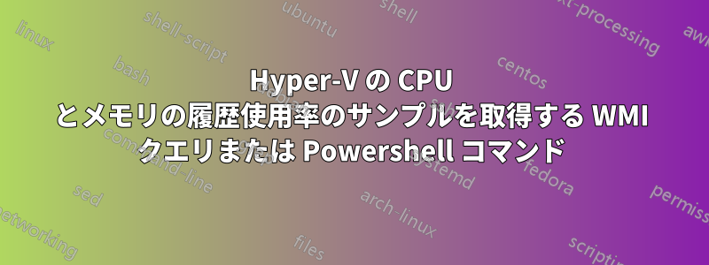 Hyper-V の CPU とメモリの履歴使用率のサンプルを取得する WMI クエリまたは Powershell コマンド