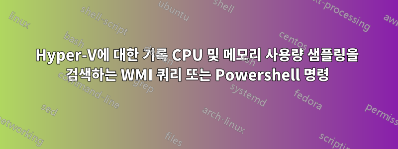 Hyper-V에 대한 기록 CPU 및 메모리 사용량 샘플링을 검색하는 WMI 쿼리 또는 Powershell 명령