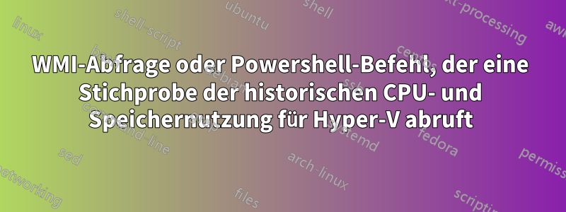 WMI-Abfrage oder Powershell-Befehl, der eine Stichprobe der historischen CPU- und Speichernutzung für Hyper-V abruft