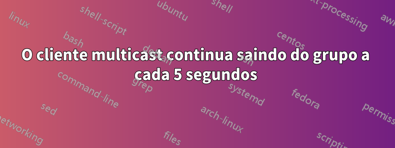 O cliente multicast continua saindo do grupo a cada 5 segundos