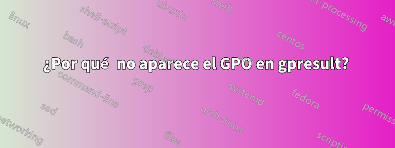 ¿Por qué no aparece el GPO en gpresult?