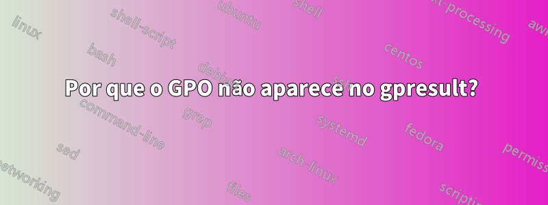 Por que o GPO não aparece no gpresult?