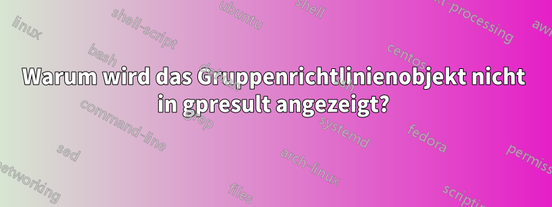 Warum wird das Gruppenrichtlinienobjekt nicht in gpresult angezeigt?